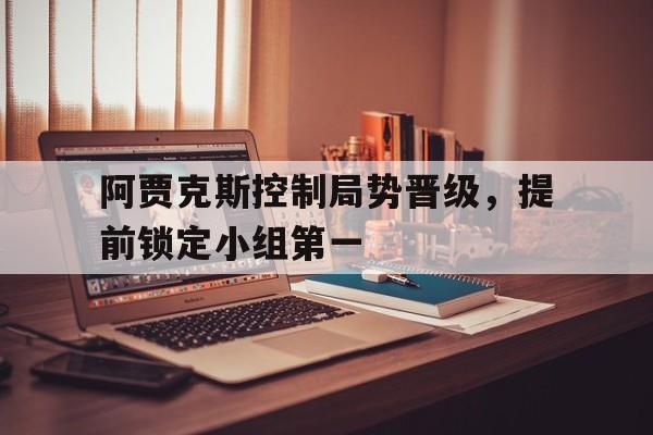 阿贾克斯控制局势晋级,提前锁定小组第一的简单介绍 阿贾克斯控制局势晋级,提前锁定小组第一的简单介绍