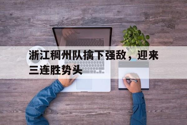 关于浙江稠州队擒下强敌，迎来三连胜势头的信息