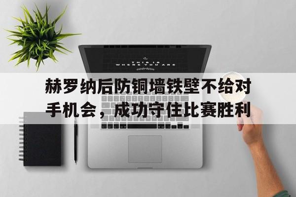 关于赫罗纳后防铜墙铁壁不给对手机会，成功守住比赛胜利的信息