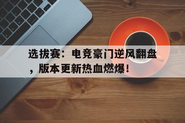 选拔赛：电竞豪门逆风翻盘，版本更新热血燃爆！