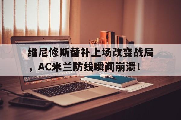 维尼修斯替补上场改变战局，AC米兰防线瞬间崩溃！