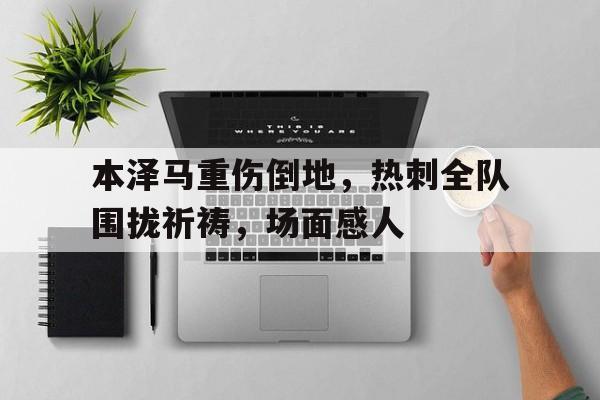 本泽马重伤倒地，热刺全队围拢祈祷，场面感人